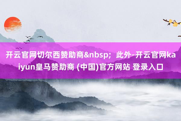 开云官网切尔西赞助商&nbsp;  此外-开云官网kaiyun皇马赞助商 (中国)官方网站 登录入口