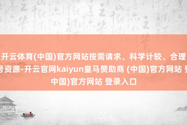 开云体育(中国)官方网站按需请求、科学计较、合理使用码号资源-开云官网kaiyun皇马赞助商 (中国)官方网站 登录入口