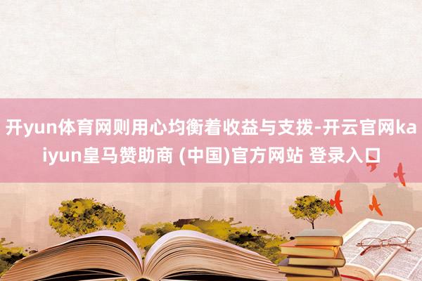 开yun体育网则用心均衡着收益与支拨-开云官网kaiyun皇马赞助商 (中国)官方网站 登录入口