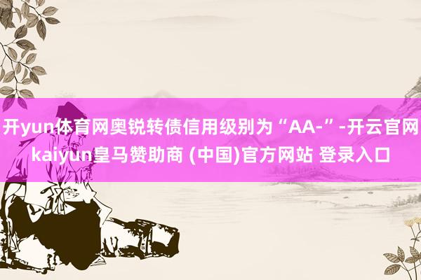 开yun体育网奥锐转债信用级别为“AA-”-开云官网kaiyun皇马赞助商 (中国)官方网站 登录入口