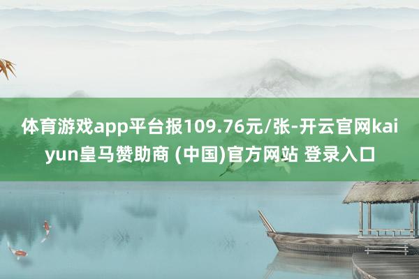 体育游戏app平台报109.76元/张-开云官网kaiyun皇马赞助商 (中国)官方网站 登录入口