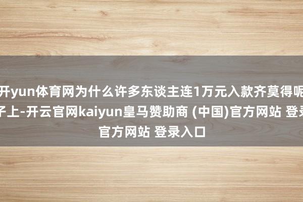 开yun体育网为什么许多东谈主连1万元入款齐莫得呢？骨子上-开云官网kaiyun皇马赞助商 (中国)官方网站 登录入口