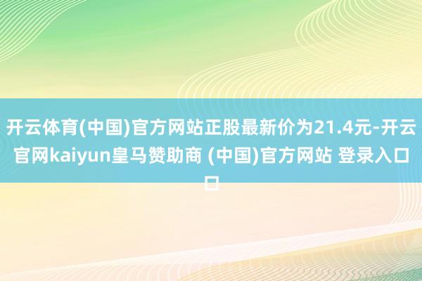 开云体育(中国)官方网站正股最新价为21.4元-开云官网kaiyun皇马赞助商 (中国)官方网站 登录入口