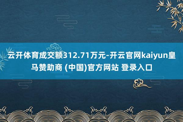 云开体育成交额312.71万元-开云官网kaiyun皇马赞助商 (中国)官方网站 登录入口