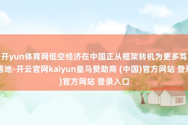 开yun体育网低空经济在中国正从框架转机为更多笃信在落地-开云官网kaiyun皇马赞助商 (中国)官方网站 登录入口