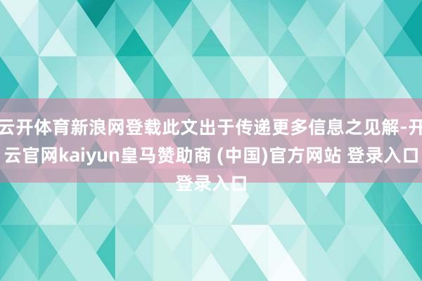 云开体育新浪网登载此文出于传递更多信息之见解-开云官网kaiyun皇马赞助商 (中国)官方网站 登录入口