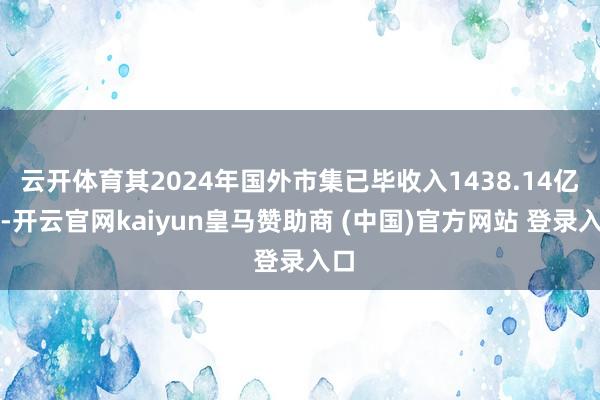 云开体育其2024年国外市集已毕收入1438.14亿元-开云官网kaiyun皇马赞助商 (中国)官方网站 登录入口