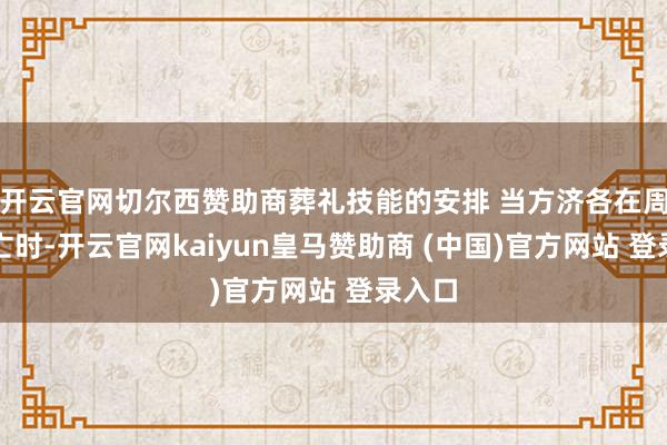 开云官网切尔西赞助商葬礼技能的安排 当方济各在周一死亡时-开云官网kaiyun皇马赞助商 (中国)官方网站 登录入口