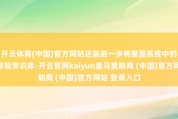 开云体育(中国)官方网站还能进一步将里面系统中的文献激活成智能常识库-开云官网kaiyun皇马赞助商 (中国)官方网站 登录入口