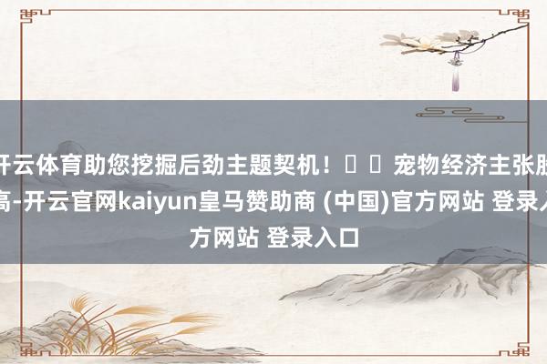 开云体育助您挖掘后劲主题契机！		宠物经济主张股冲高-开云官网kaiyun皇马赞助商 (中国)官方网站 登录入口