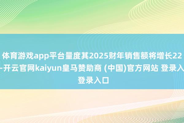体育游戏app平台量度其2025财年销售额将增长22%-开云官网kaiyun皇马赞助商 (中国)官方网站 登录入口
