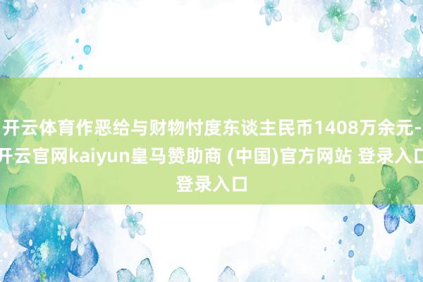 开云体育作恶给与财物忖度东谈主民币1408万余元-开云官网kaiyun皇马赞助商 (中国)官方网站 登录入口