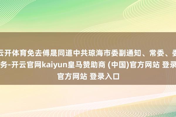 云开体育免去傅晟同道中共琼海市委副通知、常委、委员职务-开云官网kaiyun皇马赞助商 (中国)官方网站 登录入口