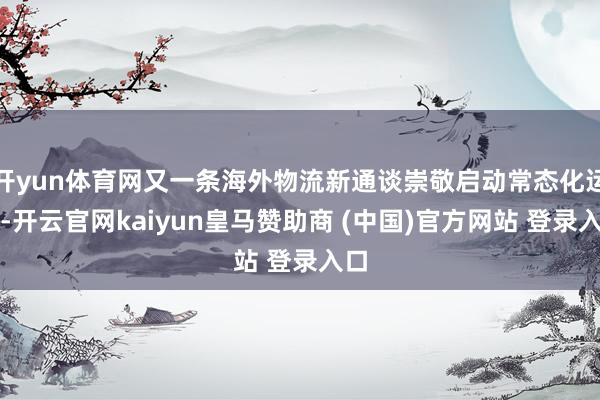 开yun体育网又一条海外物流新通谈崇敬启动常态化运营-开云官网kaiyun皇马赞助商 (中国)官方网站 登录入口