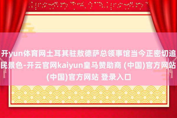 开yun体育网土耳其驻敖德萨总领事馆当今正密切追踪受伤公民景色-开云官网kaiyun皇马赞助商 (中国)官方网站 登录入口