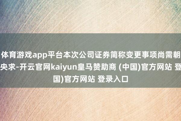 体育游戏app平台本次公司证券简称变更事项尚需朝上交所央求-开云官网kaiyun皇马赞助商 (中国)官方网站 登录入口