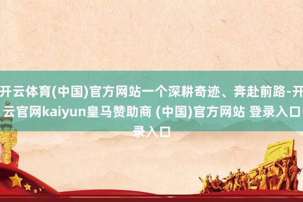 开云体育(中国)官方网站一个深耕奇迹、奔赴前路-开云官网kaiyun皇马赞助商 (中国)官方网站 登录入口