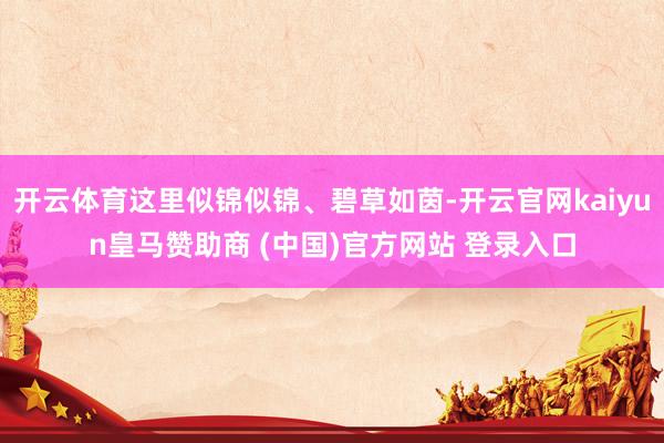 开云体育这里似锦似锦、碧草如茵-开云官网kaiyun皇马赞助商 (中国)官方网站 登录入口