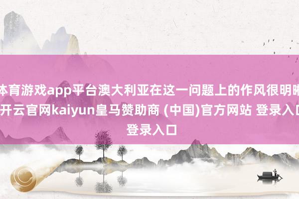 体育游戏app平台澳大利亚在这一问题上的作风很明晰-开云官网kaiyun皇马赞助商 (中国)官方网站 登录入口