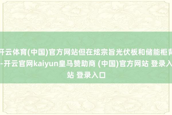 开云体育(中国)官方网站但在炫宗旨光伏板和储能柜背后-开云官网kaiyun皇马赞助商 (中国)官方网站 登录入口