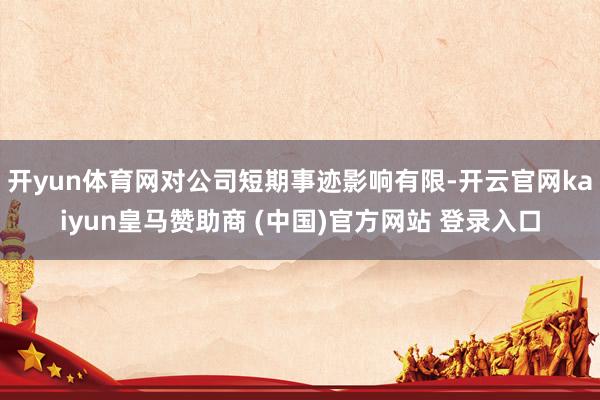 开yun体育网对公司短期事迹影响有限-开云官网kaiyun皇马赞助商 (中国)官方网站 登录入口