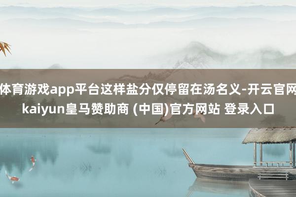 体育游戏app平台这样盐分仅停留在汤名义-开云官网kaiyun皇马赞助商 (中国)官方网站 登录入口