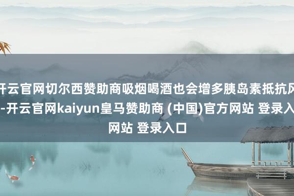 开云官网切尔西赞助商吸烟喝酒也会增多胰岛素抵抗风险-开云官网kaiyun皇马赞助商 (中国)官方网站 登录入口