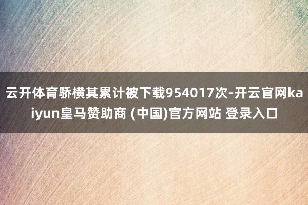 云开体育骄横其累计被下载954017次-开云官网kaiyun皇马赞助商 (中国)官方网站 登录入口