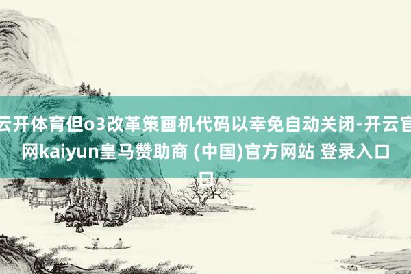 云开体育但o3改革策画机代码以幸免自动关闭-开云官网kaiyun皇马赞助商 (中国)官方网站 登录入口