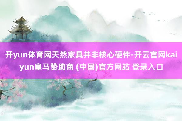 开yun体育网天然家具并非核心硬件-开云官网kaiyun皇马赞助商 (中国)官方网站 登录入口