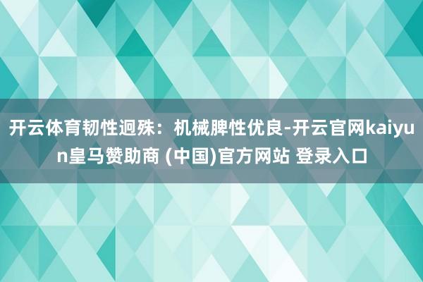 开云体育韧性迥殊：机械脾性优良-开云官网kaiyun皇马赞助商 (中国)官方网站 登录入口