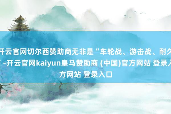 开云官网切尔西赞助商无非是“车轮战、游击战、耐久战”-开云官网kaiyun皇马赞助商 (中国)官方网站 登录入口