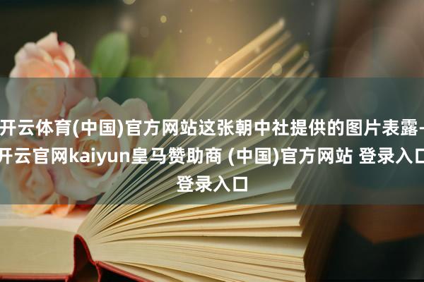 开云体育(中国)官方网站这张朝中社提供的图片表露-开云官网kaiyun皇马赞助商 (中国)官方网站 登录入口