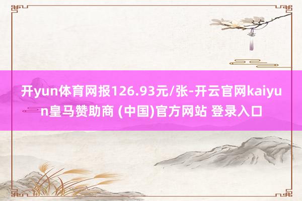 开yun体育网报126.93元/张-开云官网kaiyun皇马赞助商 (中国)官方网站 登录入口
