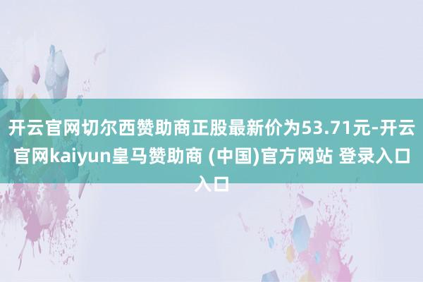 开云官网切尔西赞助商正股最新价为53.71元-开云官网kaiyun皇马赞助商 (中国)官方网站 登录入口