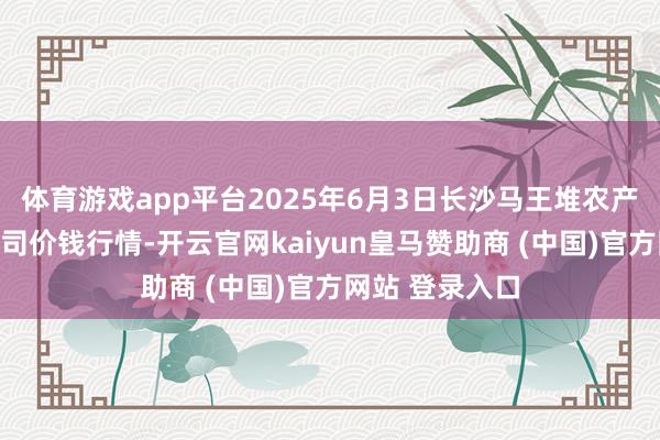 体育游戏app平台2025年6月3日长沙马王堆农产物股份有限公司价钱行情-开云官网kaiyun皇马赞助商 (中国)官方网站 登录入口