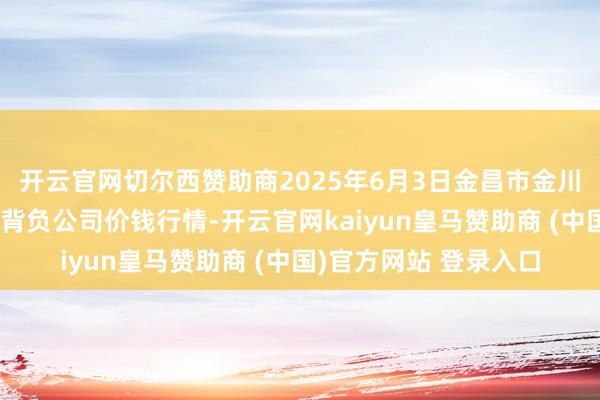 开云官网切尔西赞助商2025年6月3日金昌市金川自然农产物发展有限背负公司价钱行情-开云官网kaiyun皇马赞助商 (中国)官方网站 登录入口
