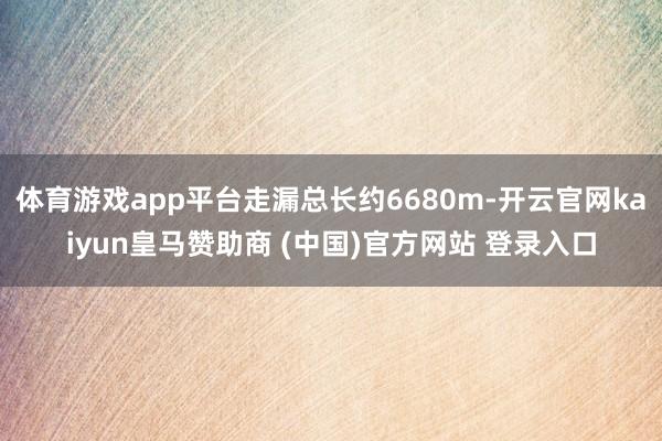 体育游戏app平台走漏总长约6680m-开云官网kaiyun皇马赞助商 (中国)官方网站 登录入口