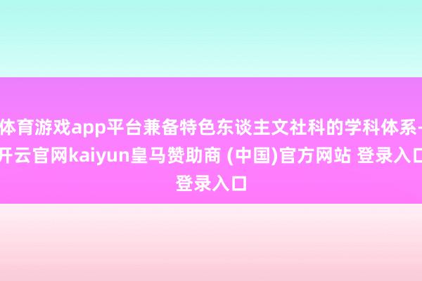 体育游戏app平台兼备特色东谈主文社科的学科体系-开云官网kaiyun皇马赞助商 (中国)官方网站 登录入口