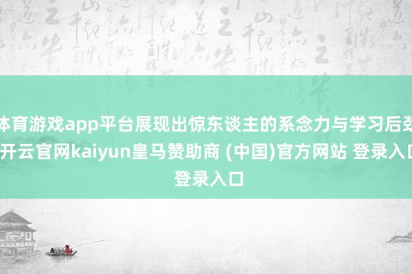体育游戏app平台展现出惊东谈主的系念力与学习后劲-开云官网kaiyun皇马赞助商 (中国)官方网站 登录入口