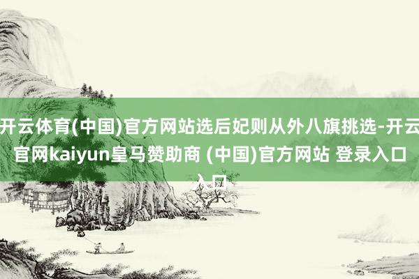 开云体育(中国)官方网站选后妃则从外八旗挑选-开云官网kaiyun皇马赞助商 (中国)官方网站 登录入口