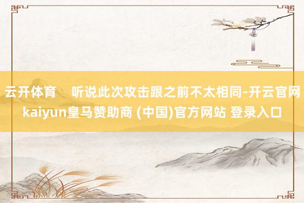云开体育 听说此次攻击跟之前不太相同-开云官网kaiyun皇马赞助商 (中国)官方网站 登录入口