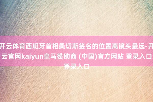 开云体育西班牙首相桑切斯签名的位置离镜头最远-开云官网kaiyun皇马赞助商 (中国)官方网站 登录入口