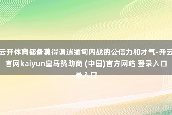 云开体育都备莫得调遣缅甸内战的公信力和才气-开云官网kaiyun皇马赞助商 (中国)官方网站 登录入口