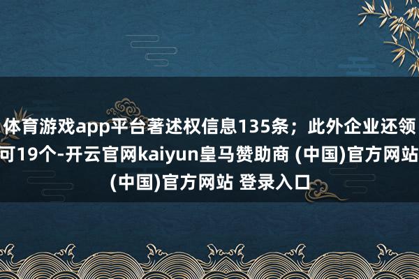 体育游戏app平台著述权信息135条；此外企业还领有行政许可19个-开云官网kaiyun皇马赞助商 (中国)官方网站 登录入口