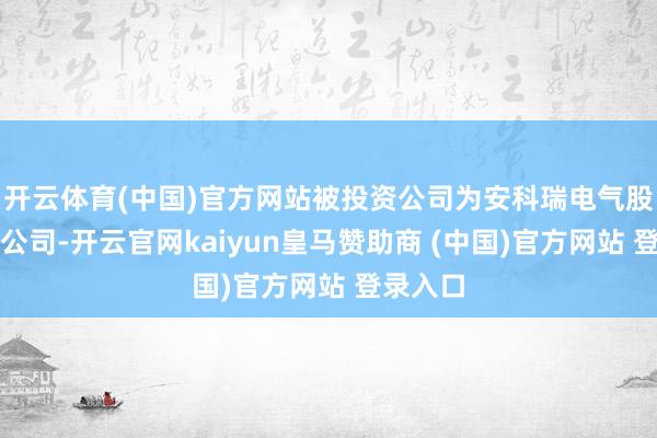 开云体育(中国)官方网站被投资公司为安科瑞电气股份有限公司-开云官网kaiyun皇马赞助商 (中国)官方网站 登录入口