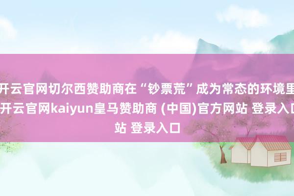 开云官网切尔西赞助商在“钞票荒”成为常态的环境里-开云官网kaiyun皇马赞助商 (中国)官方网站 登录入口