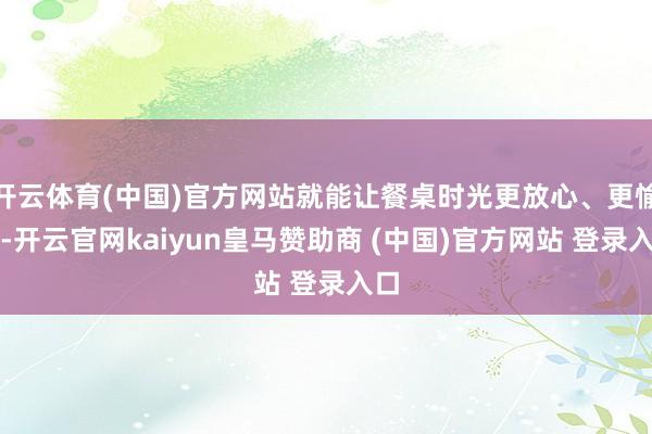 开云体育(中国)官方网站就能让餐桌时光更放心、更愉悦-开云官网kaiyun皇马赞助商 (中国)官方网站 登录入口
