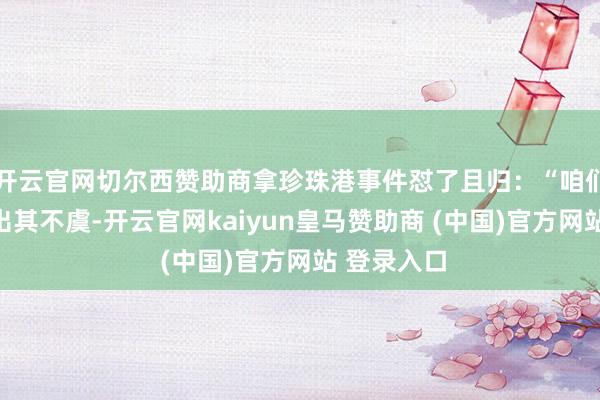 开云官网切尔西赞助商拿珍珠港事件怼了且归：“咱们要的便是出其不虞-开云官网kaiyun皇马赞助商 (中国)官方网站 登录入口