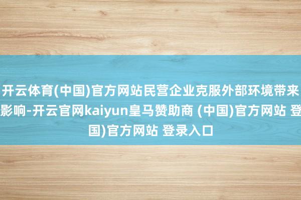 开云体育(中国)官方网站民营企业克服外部环境带来的不利影响-开云官网kaiyun皇马赞助商 (中国)官方网站 登录入口